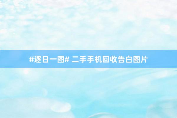 #逐日一图# 二手手机回收告白图片