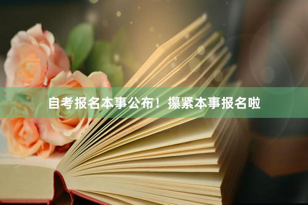 自考报名本事公布！攥紧本事报名啦