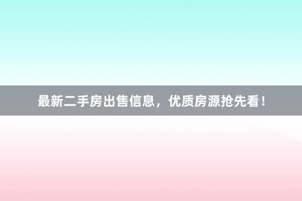 最新二手房出售信息，优质房源抢先看！
