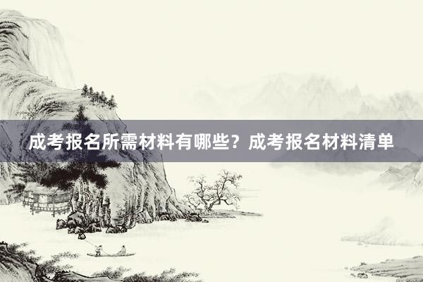 成考报名所需材料有哪些？成考报名材料清单