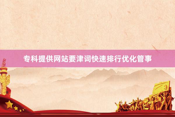 专科提供网站要津词快速排行优化管事