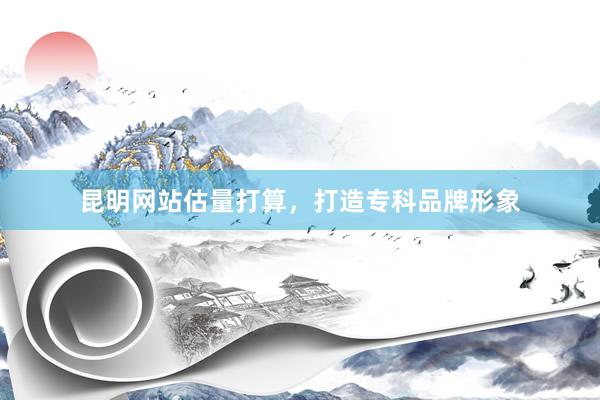 昆明网站估量打算，打造专科品牌形象