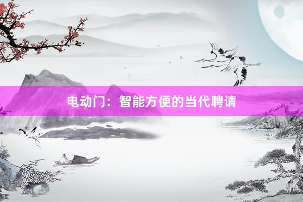 电动门：智能方便的当代聘请