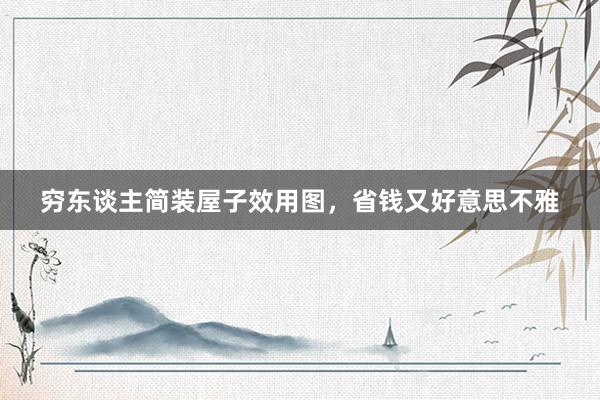 穷东谈主简装屋子效用图，省钱又好意思不雅