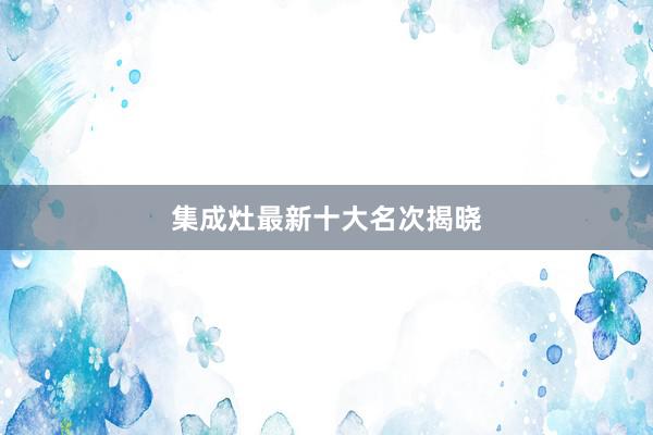 集成灶最新十大名次揭晓