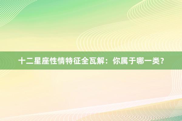 十二星座性情特征全瓦解：你属于哪一类？