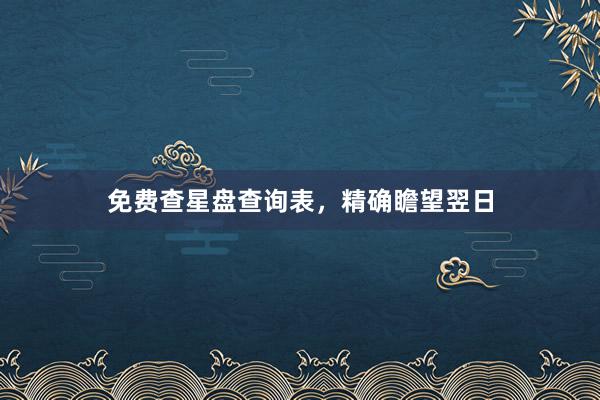 免费查星盘查询表，精确瞻望翌日