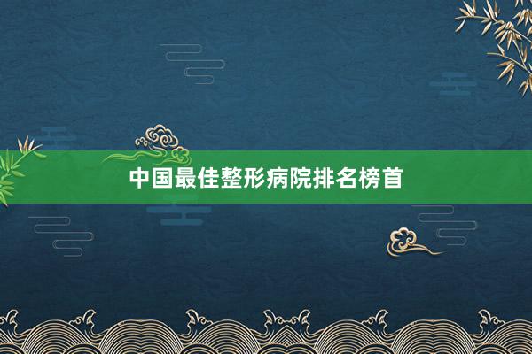 中国最佳整形病院排名榜首