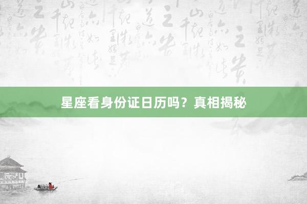 星座看身份证日历吗？真相揭秘