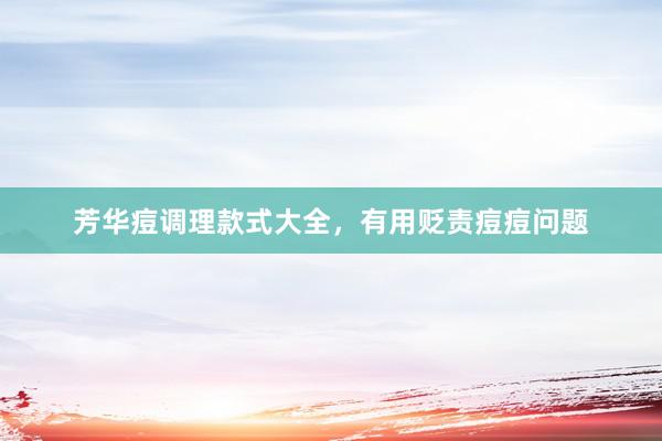 芳华痘调理款式大全，有用贬责痘痘问题