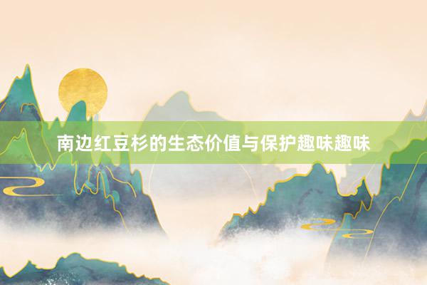 南边红豆杉的生态价值与保护趣味趣味