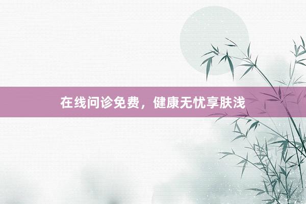 在线问诊免费，健康无忧享肤浅