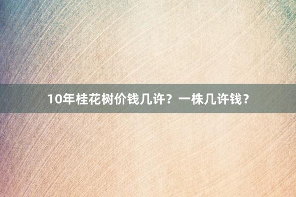 10年桂花树价钱几许？一株几许钱？