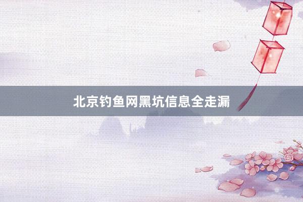北京钓鱼网黑坑信息全走漏