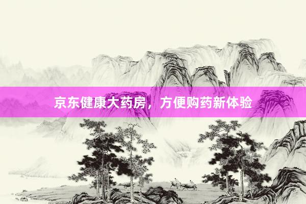 京东健康大药房，方便购药新体验