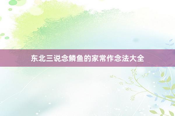 东北三说念鳞鱼的家常作念法大全